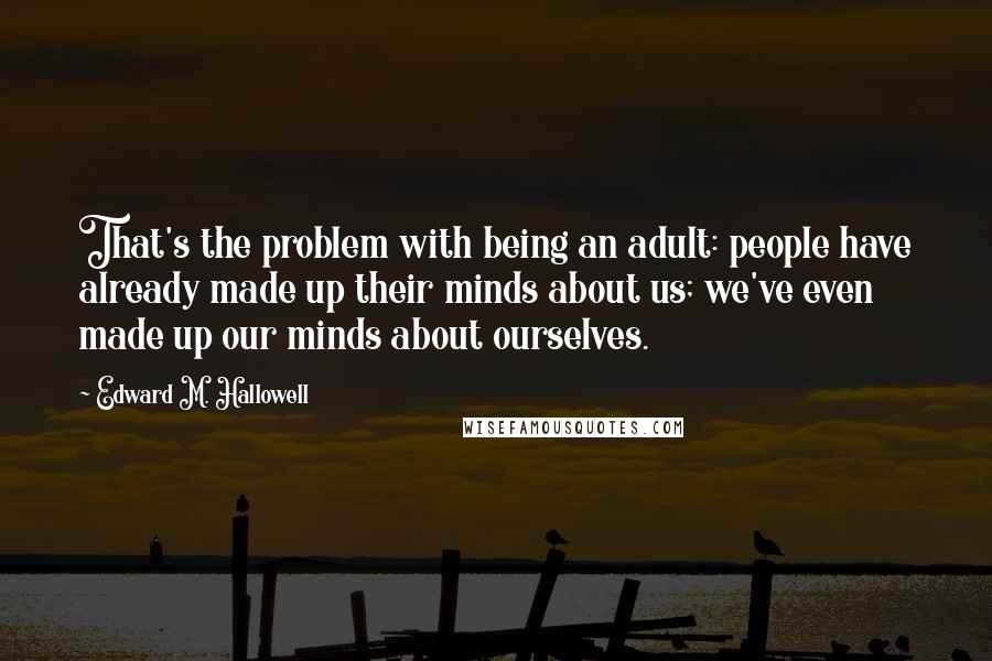 Edward M. Hallowell Quotes: That's the problem with being an adult: people have already made up their minds about us; we've even made up our minds about ourselves.