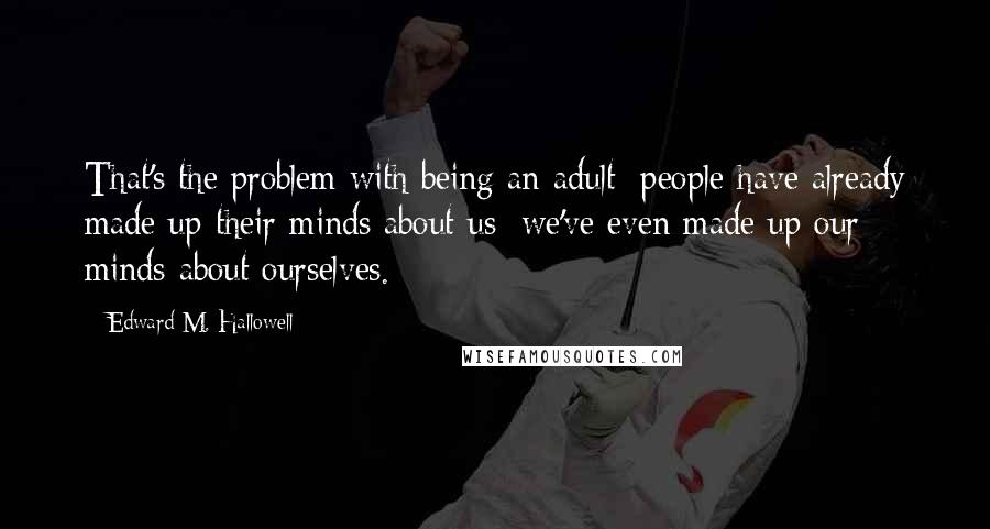 Edward M. Hallowell Quotes: That's the problem with being an adult: people have already made up their minds about us; we've even made up our minds about ourselves.