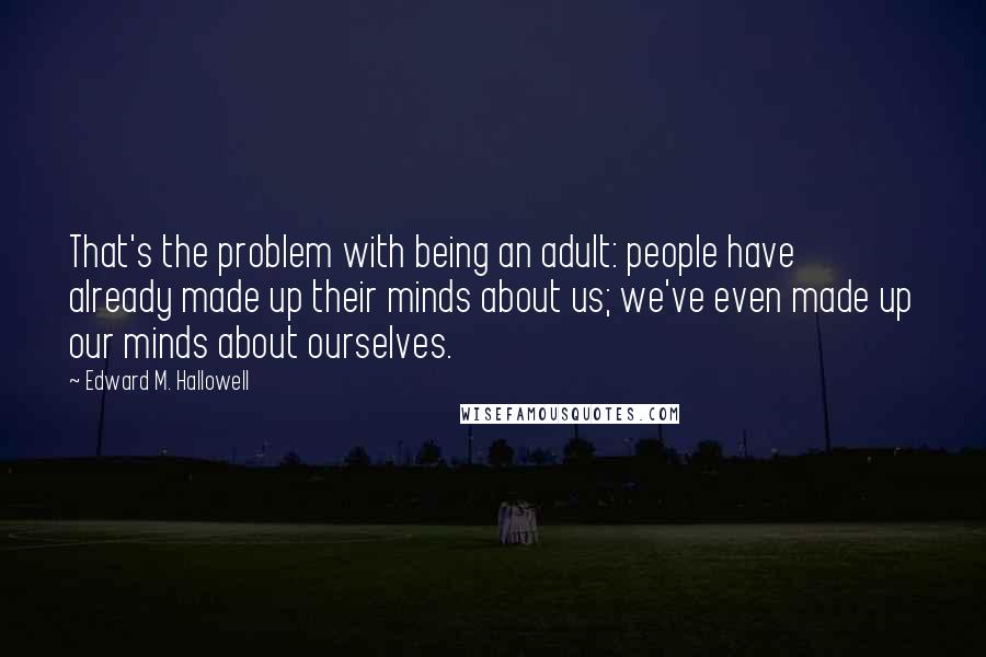 Edward M. Hallowell Quotes: That's the problem with being an adult: people have already made up their minds about us; we've even made up our minds about ourselves.