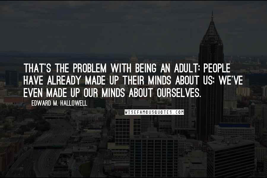 Edward M. Hallowell Quotes: That's the problem with being an adult: people have already made up their minds about us; we've even made up our minds about ourselves.