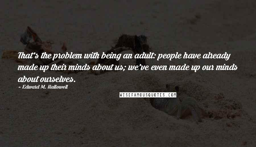 Edward M. Hallowell Quotes: That's the problem with being an adult: people have already made up their minds about us; we've even made up our minds about ourselves.