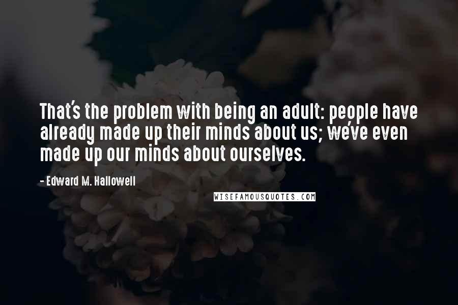 Edward M. Hallowell Quotes: That's the problem with being an adult: people have already made up their minds about us; we've even made up our minds about ourselves.