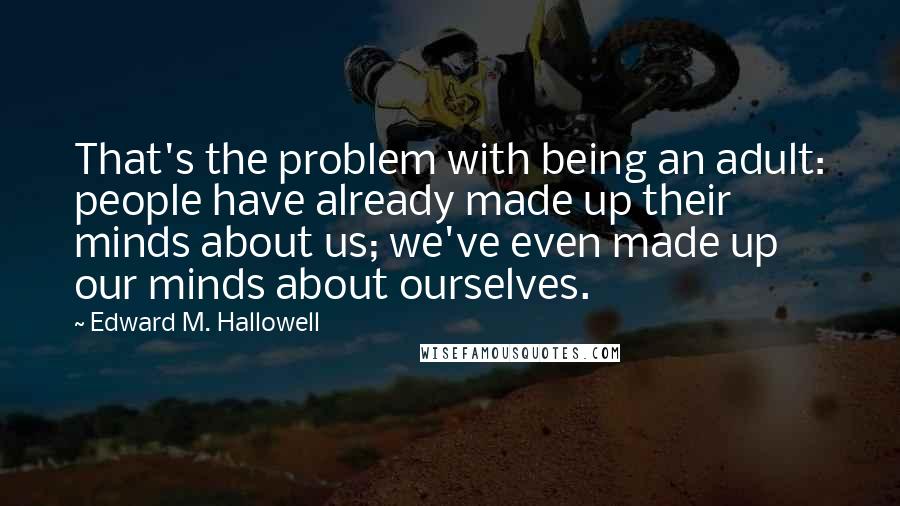 Edward M. Hallowell Quotes: That's the problem with being an adult: people have already made up their minds about us; we've even made up our minds about ourselves.