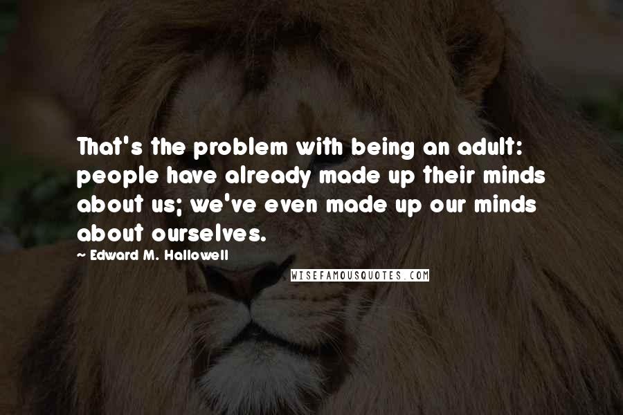 Edward M. Hallowell Quotes: That's the problem with being an adult: people have already made up their minds about us; we've even made up our minds about ourselves.