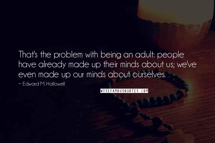 Edward M. Hallowell Quotes: That's the problem with being an adult: people have already made up their minds about us; we've even made up our minds about ourselves.