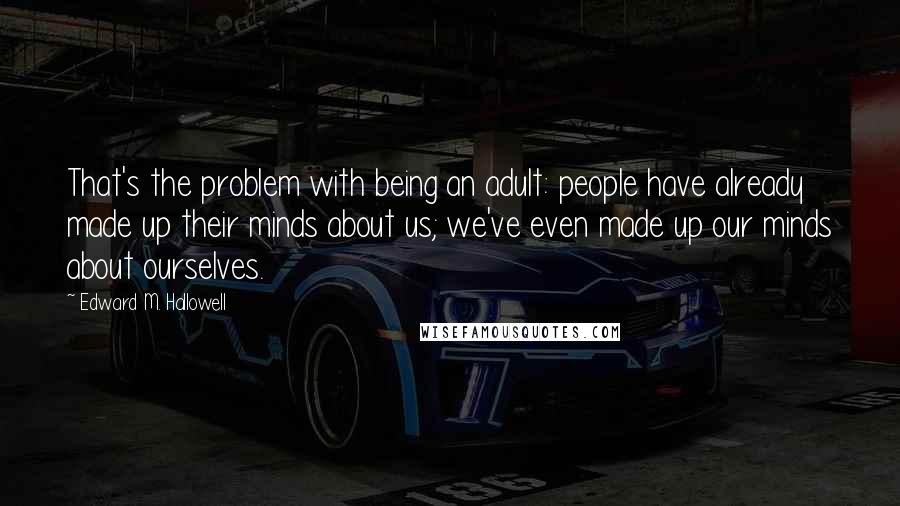 Edward M. Hallowell Quotes: That's the problem with being an adult: people have already made up their minds about us; we've even made up our minds about ourselves.