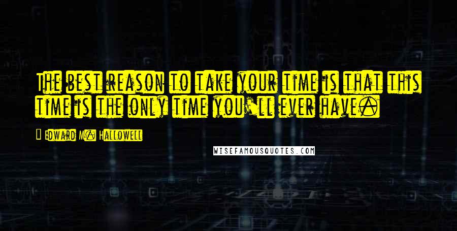 Edward M. Hallowell Quotes: The best reason to take your time is that this time is the only time you'll ever have.