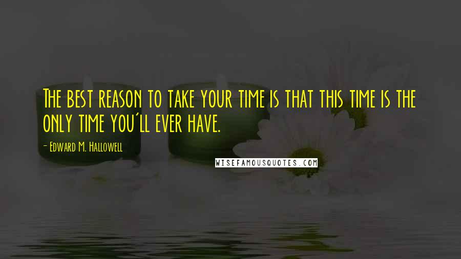 Edward M. Hallowell Quotes: The best reason to take your time is that this time is the only time you'll ever have.