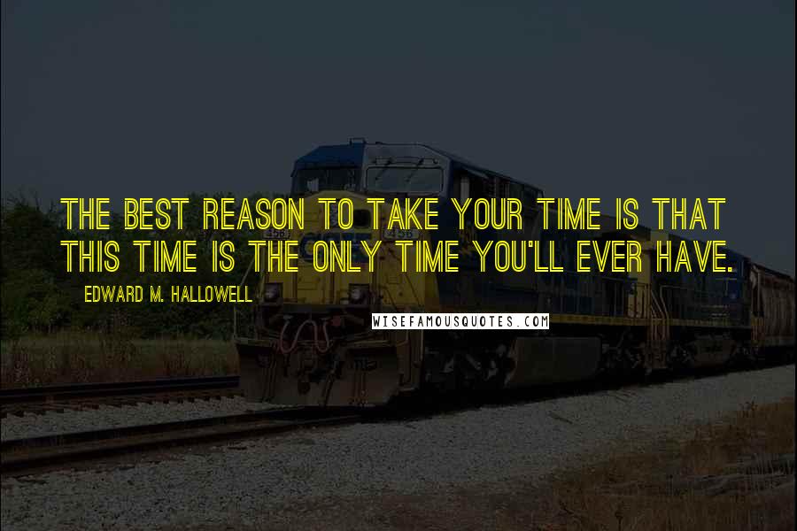 Edward M. Hallowell Quotes: The best reason to take your time is that this time is the only time you'll ever have.