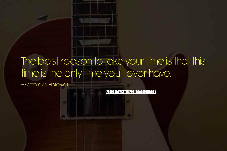 Edward M. Hallowell Quotes: The best reason to take your time is that this time is the only time you'll ever have.