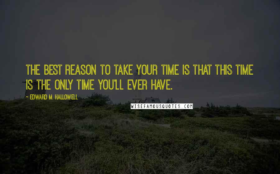 Edward M. Hallowell Quotes: The best reason to take your time is that this time is the only time you'll ever have.