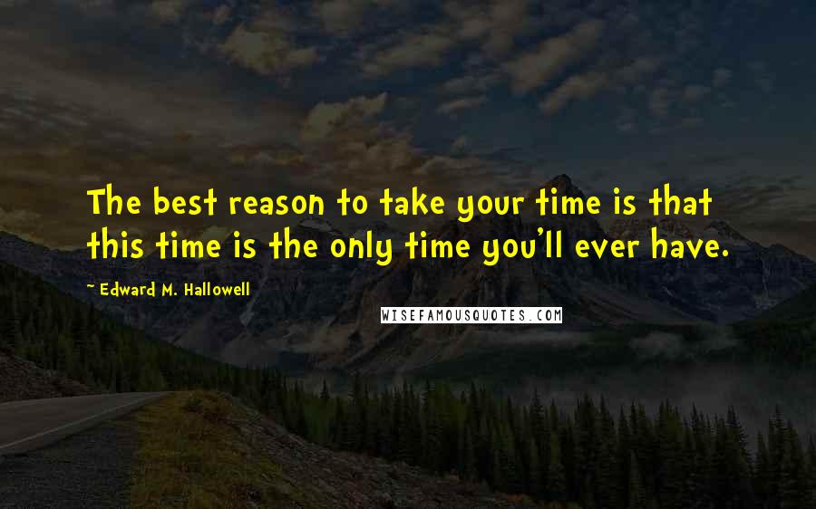 Edward M. Hallowell Quotes: The best reason to take your time is that this time is the only time you'll ever have.