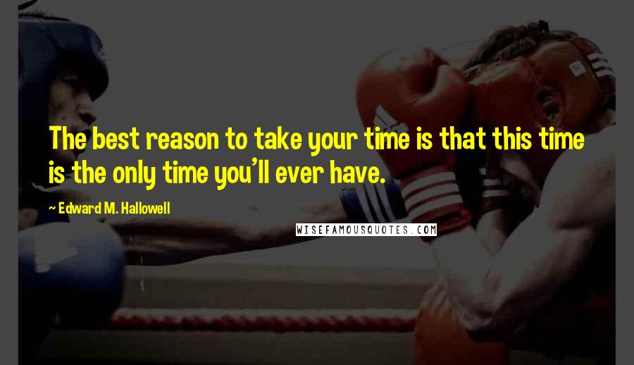 Edward M. Hallowell Quotes: The best reason to take your time is that this time is the only time you'll ever have.