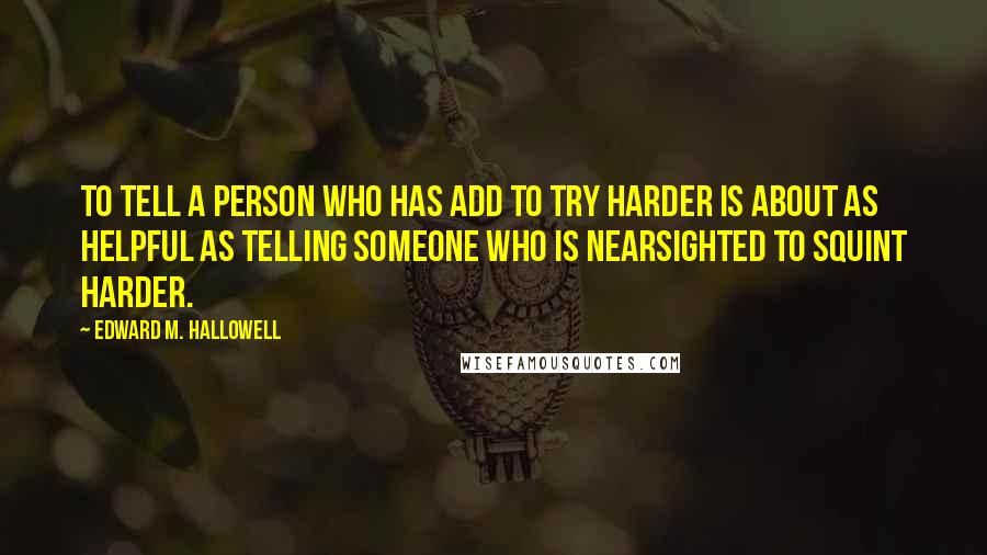 Edward M. Hallowell Quotes: To tell a person who has ADD to try harder is about as helpful as telling someone who is nearsighted to squint harder.