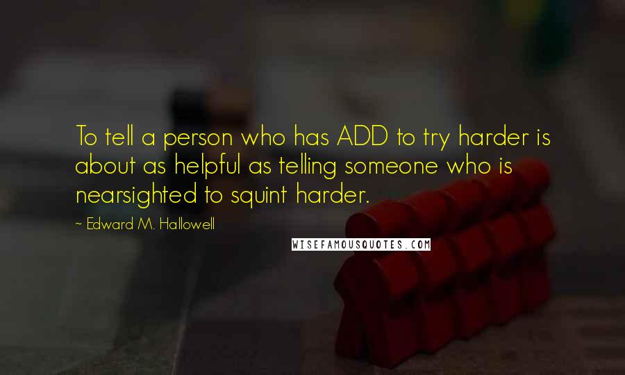 Edward M. Hallowell Quotes: To tell a person who has ADD to try harder is about as helpful as telling someone who is nearsighted to squint harder.