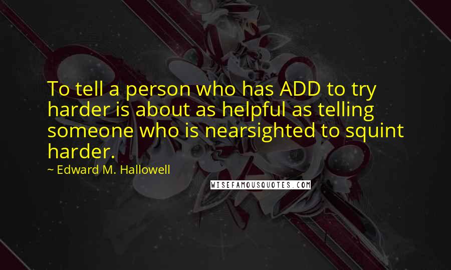 Edward M. Hallowell Quotes: To tell a person who has ADD to try harder is about as helpful as telling someone who is nearsighted to squint harder.