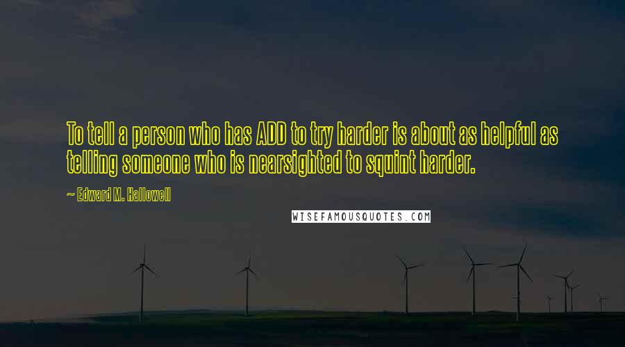 Edward M. Hallowell Quotes: To tell a person who has ADD to try harder is about as helpful as telling someone who is nearsighted to squint harder.