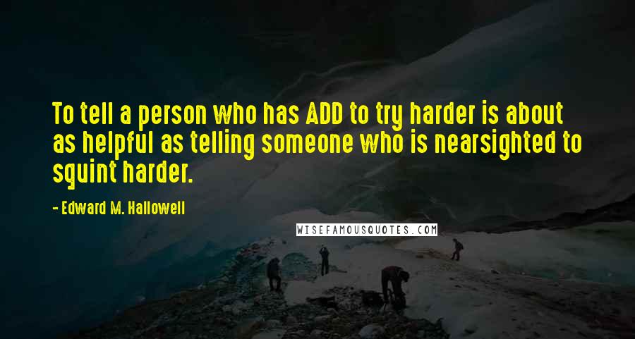 Edward M. Hallowell Quotes: To tell a person who has ADD to try harder is about as helpful as telling someone who is nearsighted to squint harder.