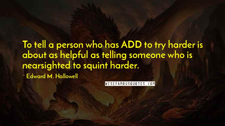 Edward M. Hallowell Quotes: To tell a person who has ADD to try harder is about as helpful as telling someone who is nearsighted to squint harder.