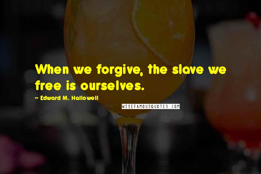 Edward M. Hallowell Quotes: When we forgive, the slave we free is ourselves.