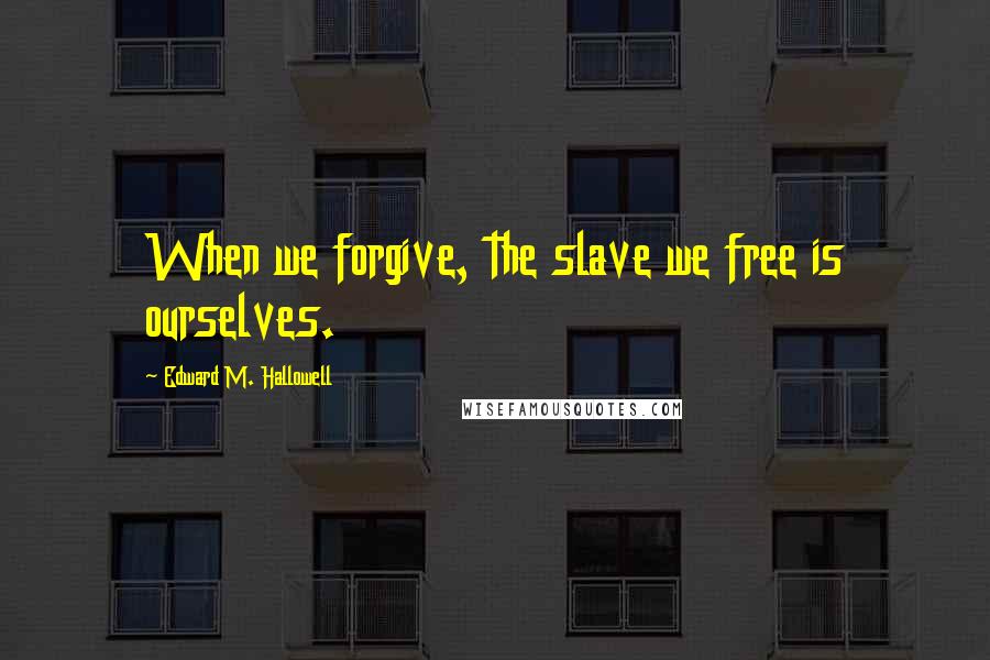 Edward M. Hallowell Quotes: When we forgive, the slave we free is ourselves.