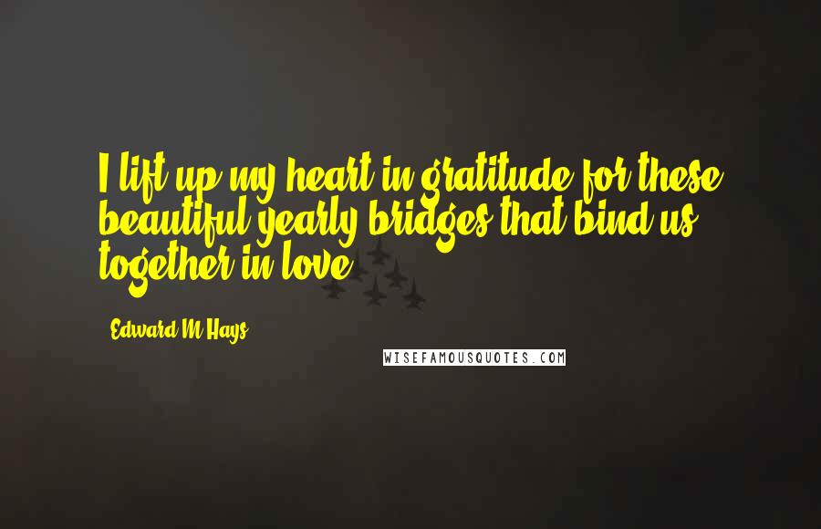 Edward M Hays Quotes: I lift up my heart in gratitude for these beautiful yearly bridges that bind us together in love.