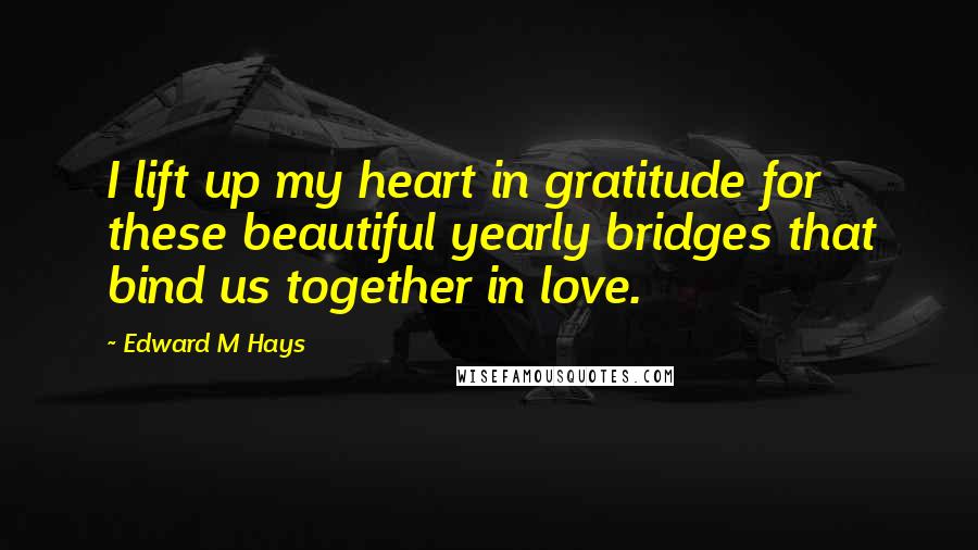 Edward M Hays Quotes: I lift up my heart in gratitude for these beautiful yearly bridges that bind us together in love.