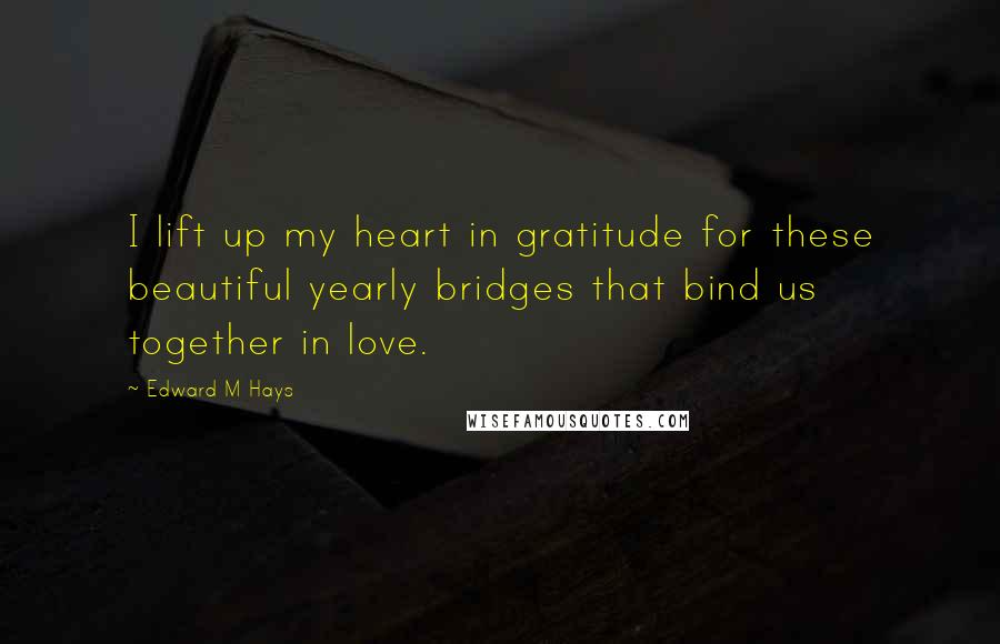 Edward M Hays Quotes: I lift up my heart in gratitude for these beautiful yearly bridges that bind us together in love.