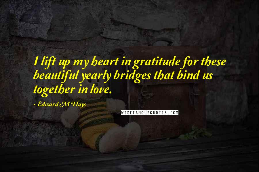 Edward M Hays Quotes: I lift up my heart in gratitude for these beautiful yearly bridges that bind us together in love.