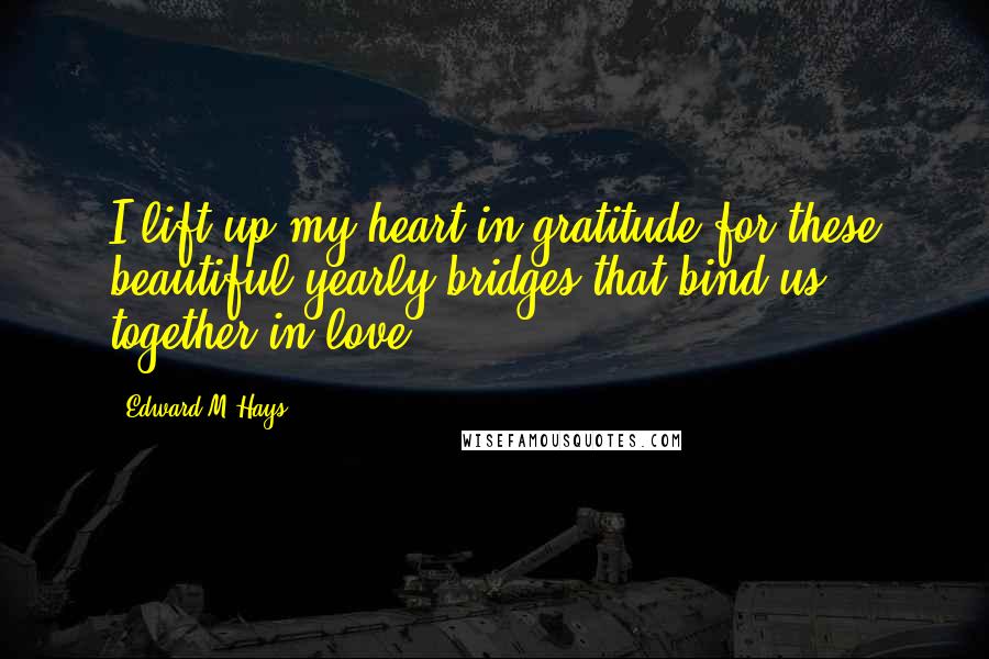 Edward M Hays Quotes: I lift up my heart in gratitude for these beautiful yearly bridges that bind us together in love.