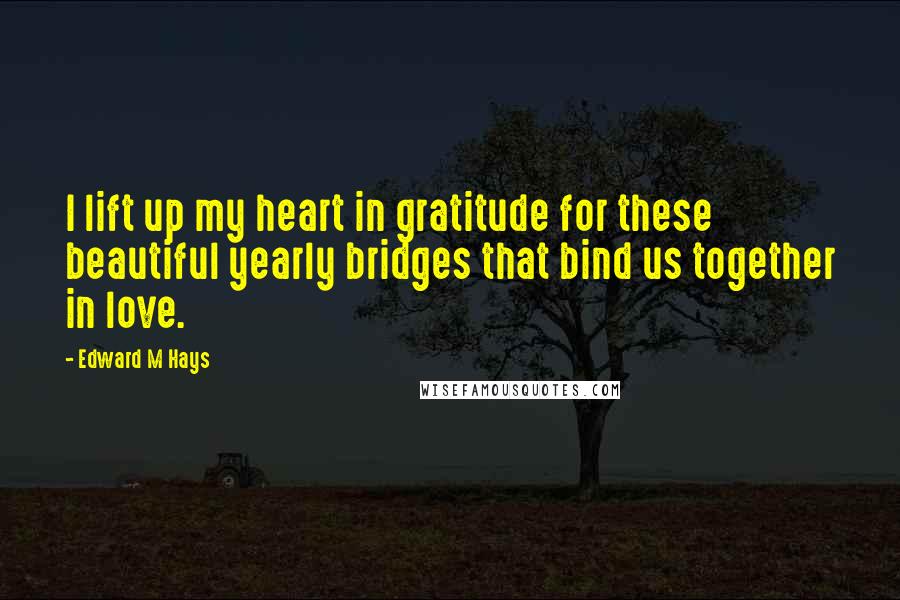 Edward M Hays Quotes: I lift up my heart in gratitude for these beautiful yearly bridges that bind us together in love.