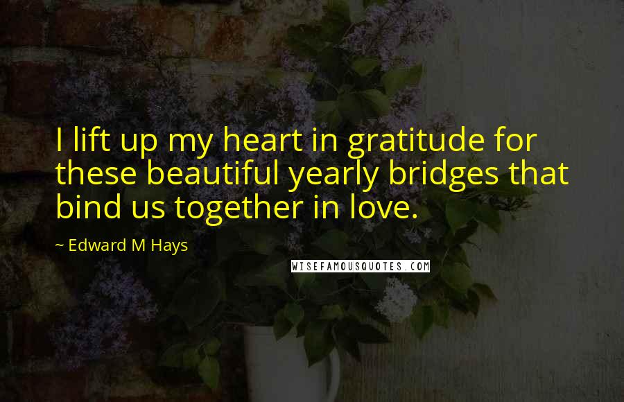 Edward M Hays Quotes: I lift up my heart in gratitude for these beautiful yearly bridges that bind us together in love.