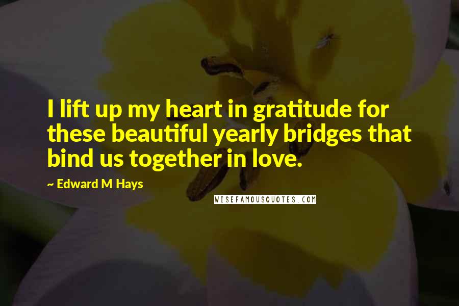 Edward M Hays Quotes: I lift up my heart in gratitude for these beautiful yearly bridges that bind us together in love.