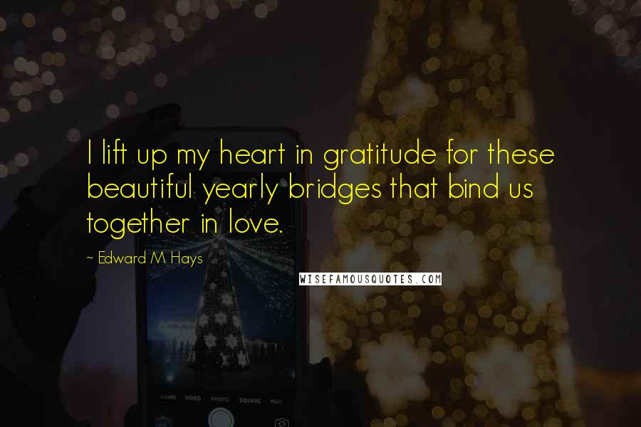 Edward M Hays Quotes: I lift up my heart in gratitude for these beautiful yearly bridges that bind us together in love.