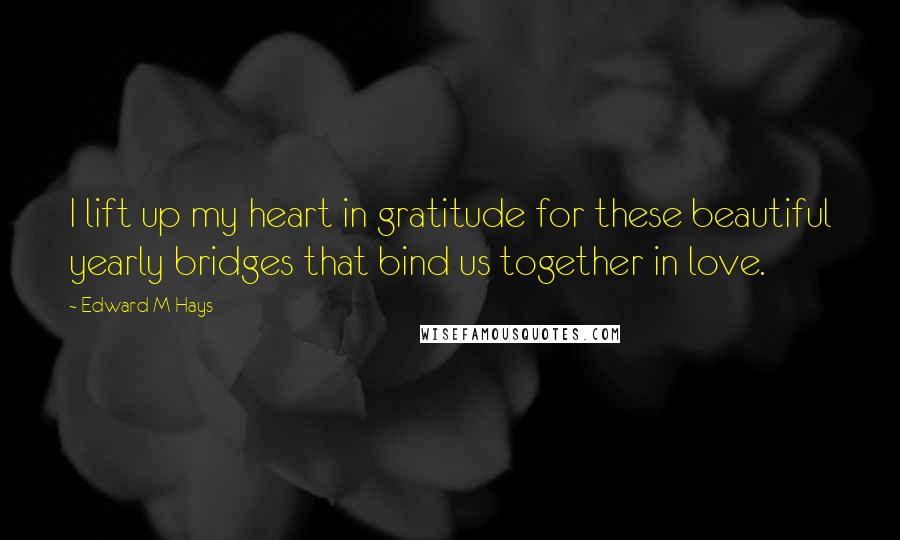 Edward M Hays Quotes: I lift up my heart in gratitude for these beautiful yearly bridges that bind us together in love.