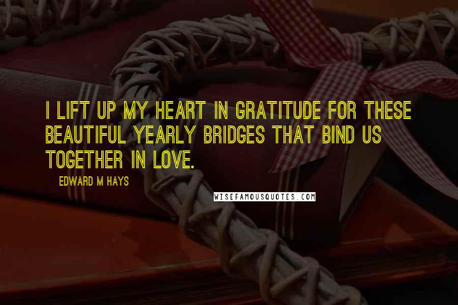 Edward M Hays Quotes: I lift up my heart in gratitude for these beautiful yearly bridges that bind us together in love.