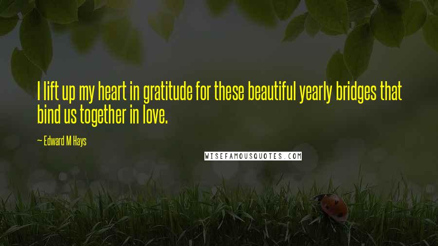 Edward M Hays Quotes: I lift up my heart in gratitude for these beautiful yearly bridges that bind us together in love.