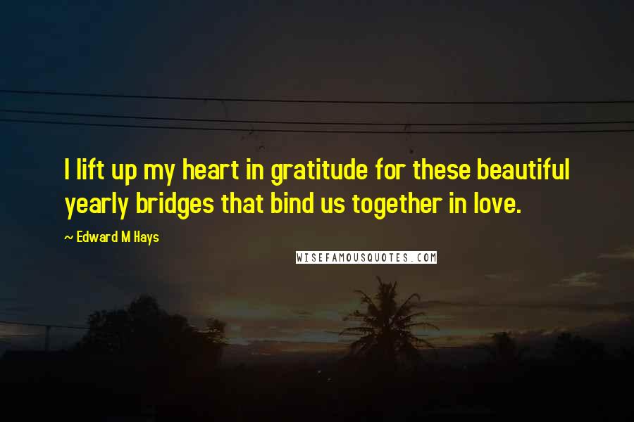 Edward M Hays Quotes: I lift up my heart in gratitude for these beautiful yearly bridges that bind us together in love.