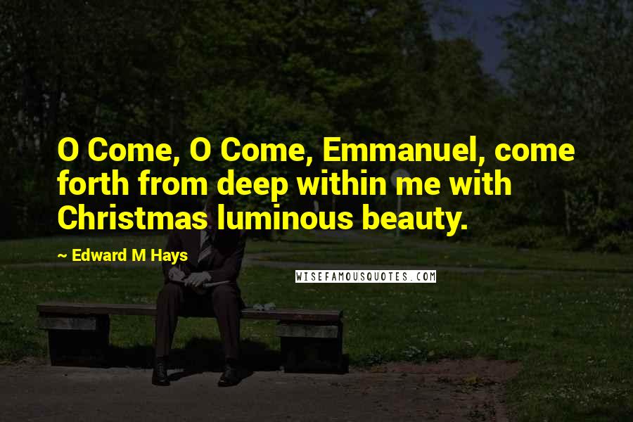 Edward M Hays Quotes: O Come, O Come, Emmanuel, come forth from deep within me with Christmas luminous beauty.