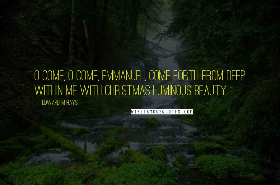 Edward M Hays Quotes: O Come, O Come, Emmanuel, come forth from deep within me with Christmas luminous beauty.