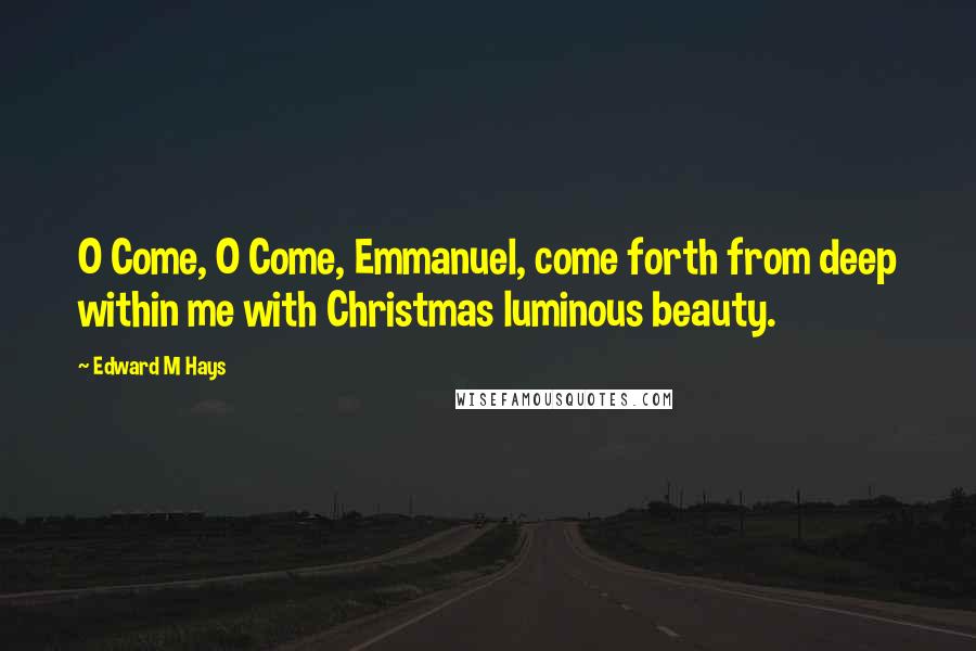 Edward M Hays Quotes: O Come, O Come, Emmanuel, come forth from deep within me with Christmas luminous beauty.