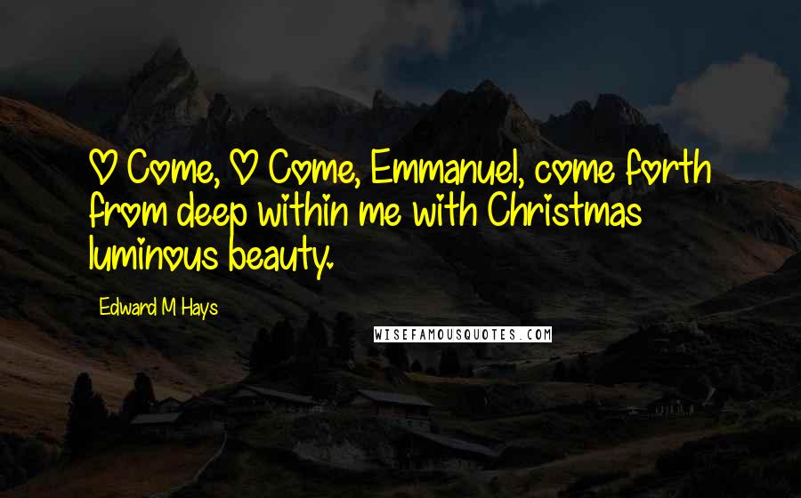 Edward M Hays Quotes: O Come, O Come, Emmanuel, come forth from deep within me with Christmas luminous beauty.