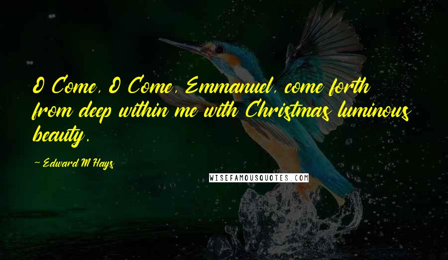 Edward M Hays Quotes: O Come, O Come, Emmanuel, come forth from deep within me with Christmas luminous beauty.