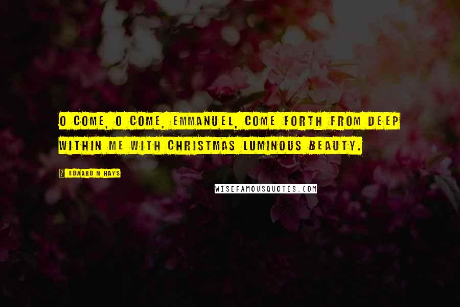 Edward M Hays Quotes: O Come, O Come, Emmanuel, come forth from deep within me with Christmas luminous beauty.