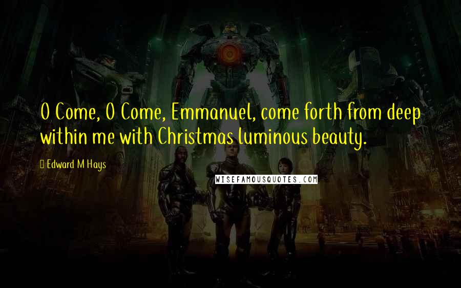 Edward M Hays Quotes: O Come, O Come, Emmanuel, come forth from deep within me with Christmas luminous beauty.