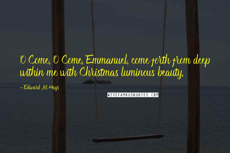 Edward M Hays Quotes: O Come, O Come, Emmanuel, come forth from deep within me with Christmas luminous beauty.