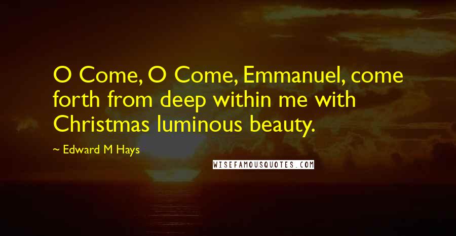 Edward M Hays Quotes: O Come, O Come, Emmanuel, come forth from deep within me with Christmas luminous beauty.