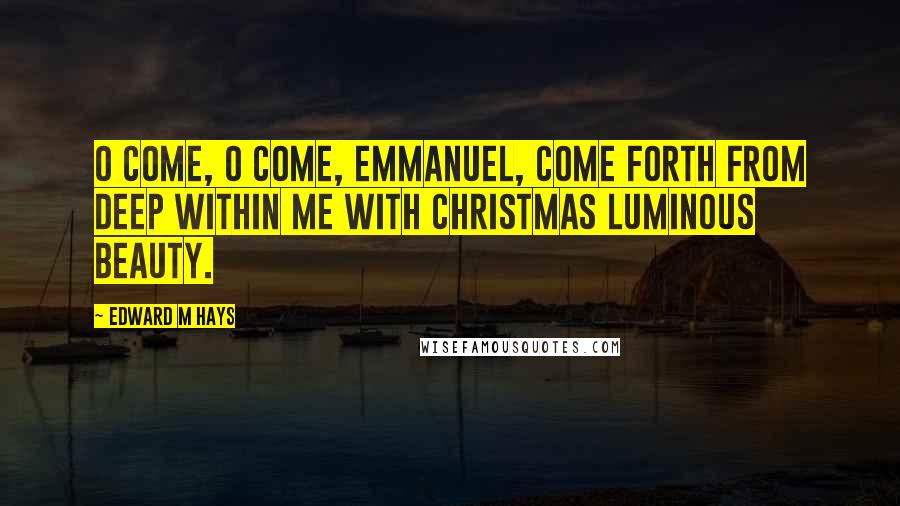 Edward M Hays Quotes: O Come, O Come, Emmanuel, come forth from deep within me with Christmas luminous beauty.
