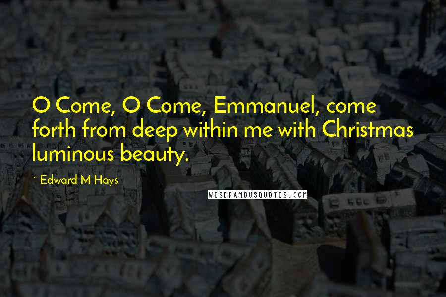 Edward M Hays Quotes: O Come, O Come, Emmanuel, come forth from deep within me with Christmas luminous beauty.