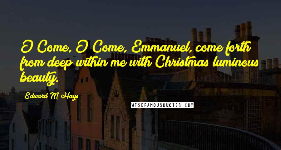 Edward M Hays Quotes: O Come, O Come, Emmanuel, come forth from deep within me with Christmas luminous beauty.